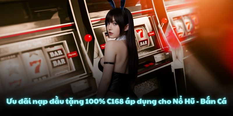 Ưu đãi nạp đầu tặng 100% C168 áp dụng cho Nổ Hũ - Bắn Cá