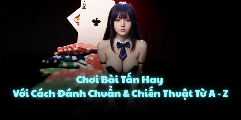 Chơi Bài Tấn Hay Với Cách Đánh Chuẩn & Chiến Thuật Từ A - Z