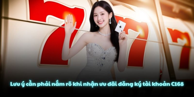 Lưu ý cần phải nắm rõ khi nhận ưu đãi đăng ký tài khoản C168