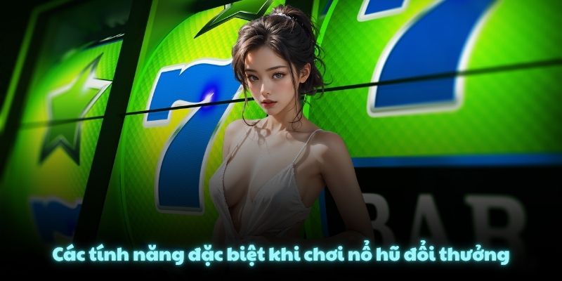 Các tính năng đặc biệt khi chơi nổ hũ đổi thưởng