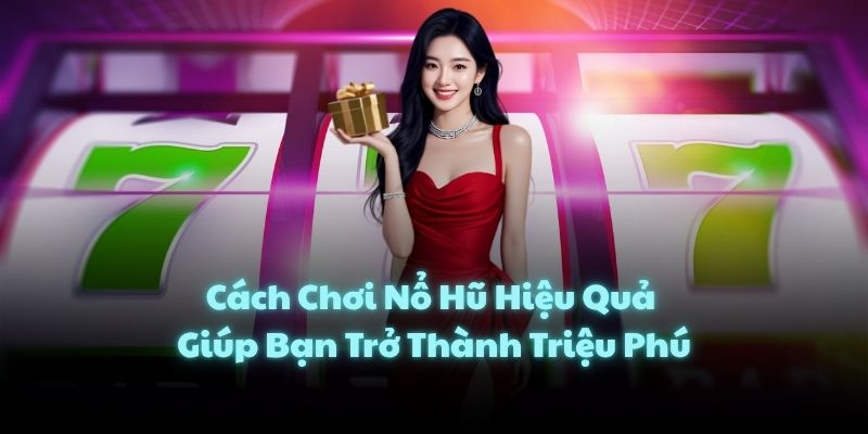 Cách Chơi Nổ Hũ Hiệu Quả Giúp Bạn Trở Thành Triệu Phú