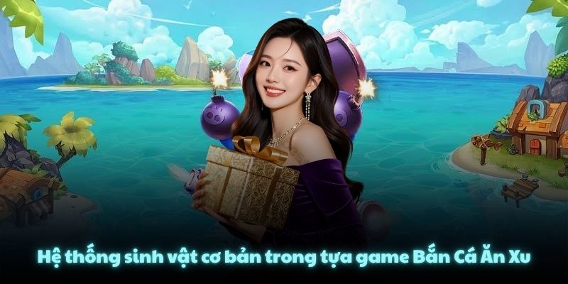 Hệ thống sinh vật cơ bản trong tựa game Bắn Cá Ăn Xu
