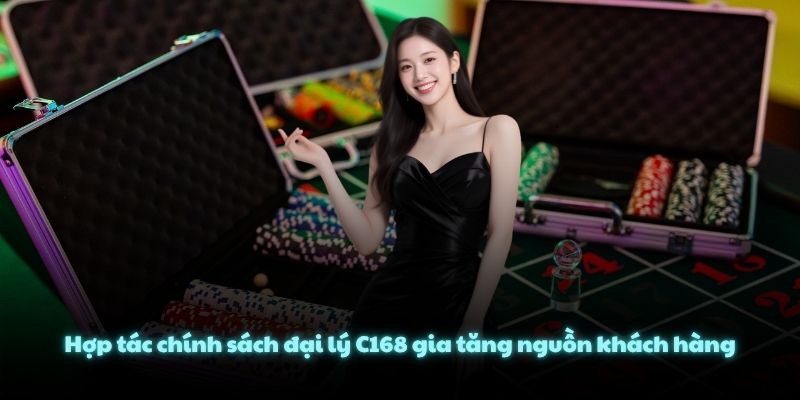 Hợp tác chính sách đại lý C168 gia tăng nguồn khách hàng